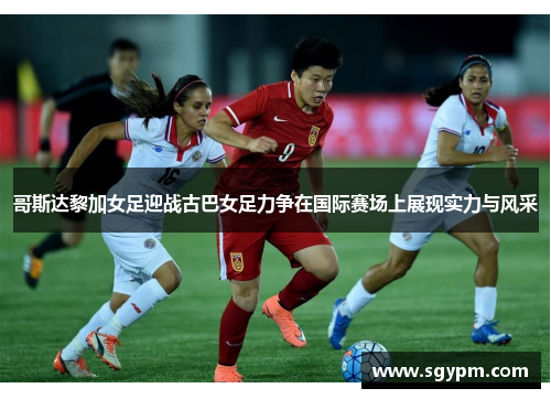 哥斯达黎加女足迎战古巴女足力争在国际赛场上展现实力与风采