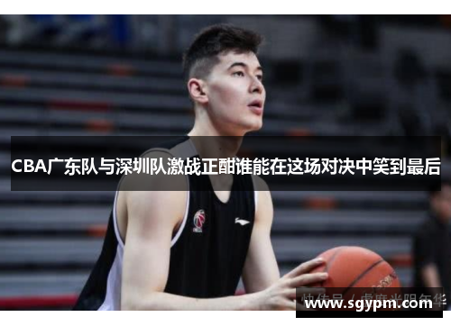 CBA广东队与深圳队激战正酣谁能在这场对决中笑到最后