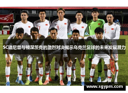 SC迪尼普与顿涅茨克的激烈对决揭示乌克兰足球的未来发展潜力