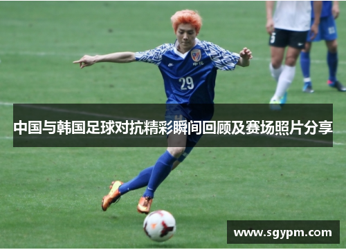 中国与韩国足球对抗精彩瞬间回顾及赛场照片分享