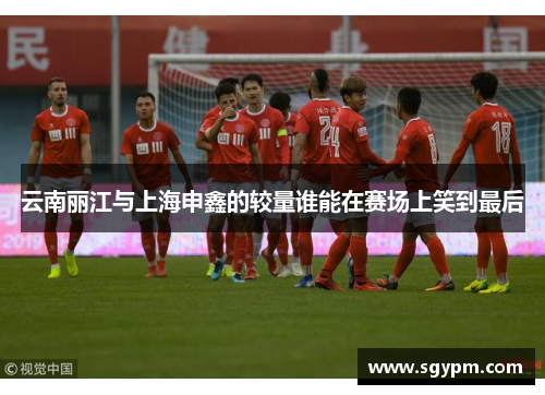 云南丽江与上海申鑫的较量谁能在赛场上笑到最后