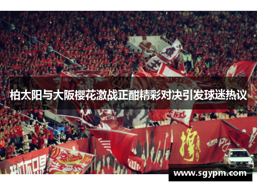 柏太阳与大阪樱花激战正酣精彩对决引发球迷热议