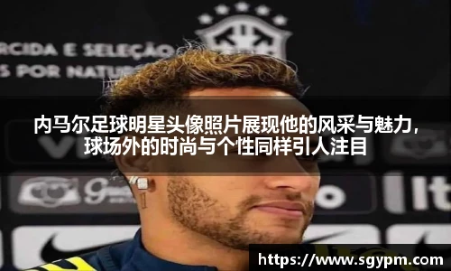 内马尔足球明星头像照片展现他的风采与魅力，球场外的时尚与个性同样引人注目