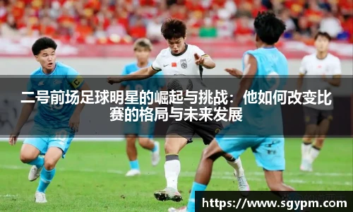 二号前场足球明星的崛起与挑战：他如何改变比赛的格局与未来发展